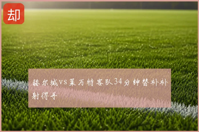 赫尔城vs莱万特客队34分钟替补补射得手