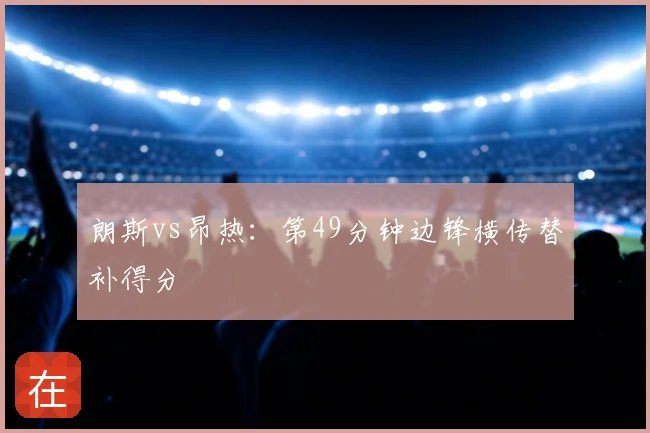 朗斯vs昂热：第49分钟边锋横传替补得分