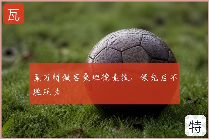 莱万特做客桑坦德竞技，领先后不胜压力