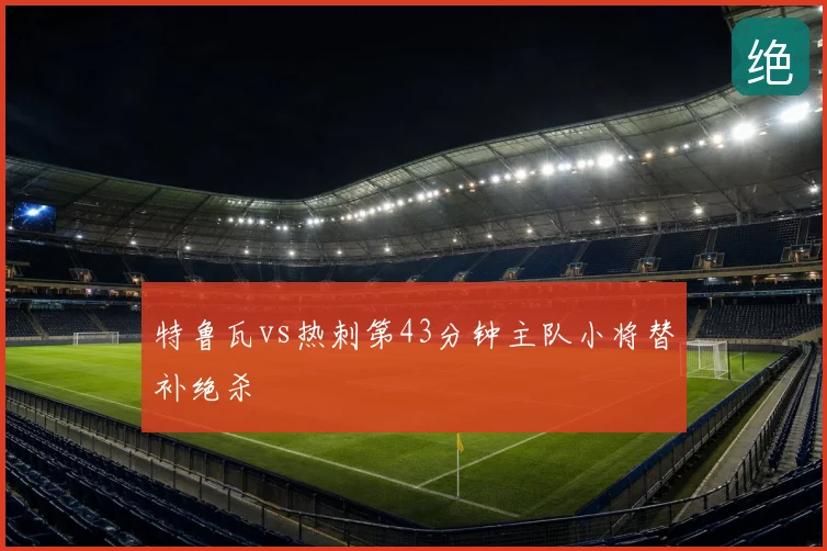 特鲁瓦vs热刺第43分钟主队小将替补绝杀