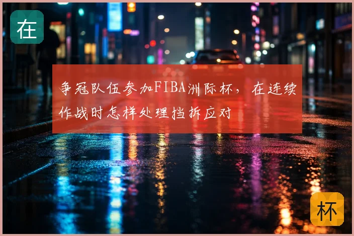争冠队伍参加FIBA洲际杯，在连续作战时怎样处理挡拆应对