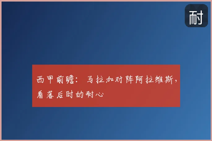 西甲前瞻：马拉加对阵阿拉维斯，看落后时的耐心