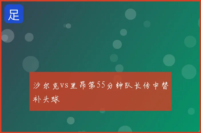 沙尔克vs里昂第55分钟队长传中替补头球
